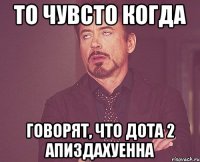 то чувсто когда говорят, что дота 2 апиздахуенна