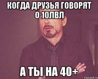 когда друзья говорят о 10лвл а ты на 40+