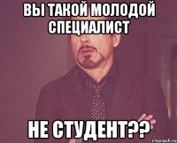 Вы такой молодой специалист Не студент??