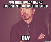 мое лицо когда давид говорит что он умеет играть в CW