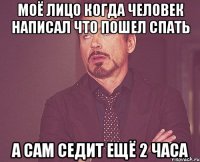 Моё лицо когда человек написал что пошел спать А сам седит ещё 2 часа