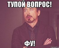 ТУПОЙ ВОПРОС! ФУ!