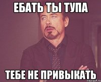 Ебать ты тупа тебе не привыкать