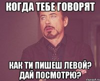 Когда тебе говорят Как ти пишеш левой? дай посмотрю?