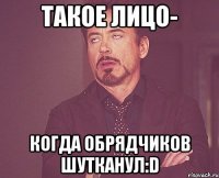 Такое лицо- когда обрядчиков шутканул:D