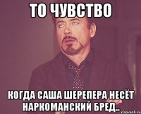 ТО ЧУВСТВО КОГДА САША ШЕРЕПЕРА НЕСЁТ НАРКОМАНСКИЙ БРЕД..