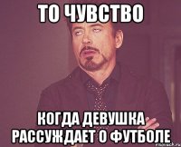 то чувство когда девушка рассуждает о футболе