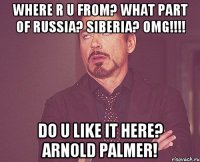 where r u from? what part of Russia? Siberia? OMG!!!! Do u like it here? Arnold Palmer!