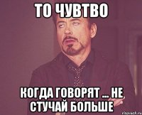 ТО ЧУВТВО когда говорят ... не стучай больше