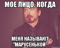 Мое лицо, когда Меня называют "Марусенькой"