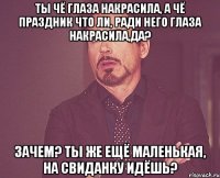 ты чё глаза накрасила, а чё праздник что ли, ради него глаза накрасила,да? зачем? ты же ещё маленькая, на свиданку идёшь?