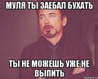 Муля ты заебал бухать Ты не можешь уже не выпить