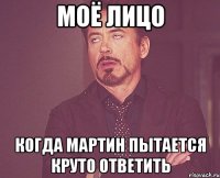 моё лицо когда мартин пытается круто ответить