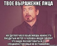 твое выражение лица когда пол часа объясняешь какой это пиздатый котёл, а человек уходя говорит что надо посоветоваться со специалистом якый их встанавлюе