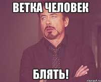 ветка человек блять!