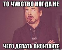 то чувство когда не чего делать вконтакте