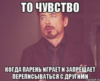 то чувство когда парень играет и запрещает переписываться с другими