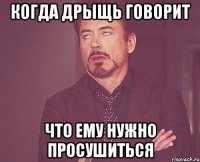 Когда дрыщь говорит что ему нужно просушиться