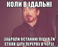 Коли в ідальні забрали останню піцу а ти стояв цілу перерву в черзі