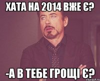 Хата на 2014 вже є? -А в тебе грощі є?