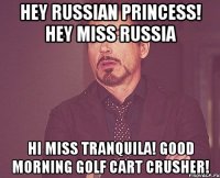 Hey Russian princess! Hey Miss Russia Hi Miss Tranquila! Good morning Golf cart crusher!