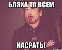 бляха та всем НАСРАТЬ!