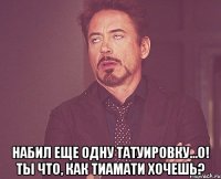  набил еще одну татуировку...о! ты что, как Тиамати хочешь?