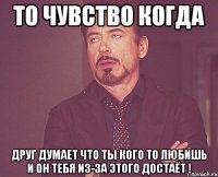 То чувство когда Друг думает что ты кого то любишь и он тебя из-за этого достаёт !