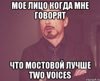 МОЕ ЛИЦО КОГДА МНЕ ГОВОРЯТ ЧТО МОСТОВОЙ ЛУЧШЕ TWO VOICES