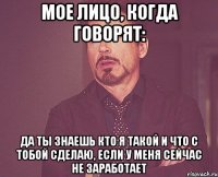 Мое лицо, когда говорят: да ты знаешь кто я такой и что с тобой сделаю, если у меня сейчас не заработает