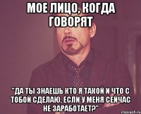 Мое лицо, когда говорят "Да ты знаешь кто я такой и что с тобой сделаю, если у меня сейчас не заработает?"