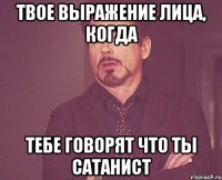 твое выражение лица, когда тебе говорят что ты сатанист