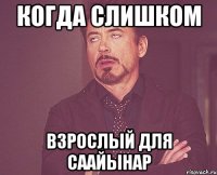 КОГДА СЛИШКОМ ВЗРОСЛЫЙ ДЛЯ СААЙЫНАР