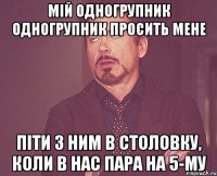 мій одногрупник одногрупник просить мене піти з ним в столовку, коли в нас пара на 5-му