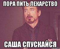 Пора пить Лекарство Саша спускайся