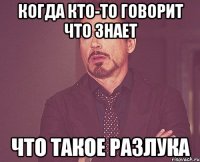 когда кто-то говорит что знает что такое разлука