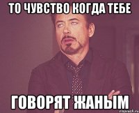 То чувство когда тебе говорят ЖАНЫМ