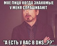 Моё лицо когда знакомые у меня спрашивают "А есть у вас в DNS...??"