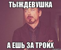 тыждевушка а ешь за троих