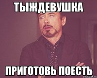 тыждевушка приготовь поесть