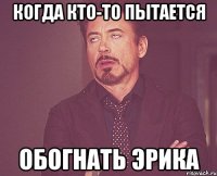 когда кто-то пытается обогнать Эрика