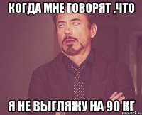 когда мне говорят ,что я не выгляжу на 90 кг