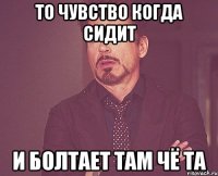 То чувство когда сидит И болтает там чё та