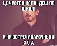 це чуство коли ідеш по школі а на встречу карсуньки з 9-а