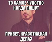 то самое чувство когда пишут Привет, красотка,как дела?