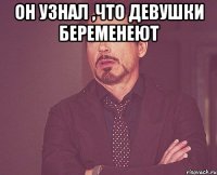 Он узнал ,что девушки беременеют 