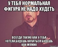 У тебя нормальная фигура не надо худеть всегда такую как у тебя хотела,будешь качаться будешь как мужик