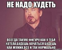 Не надо худеть всегда такую фигуру как у тебя хотела,будешь качаться будешь как мужик,все и так нормально