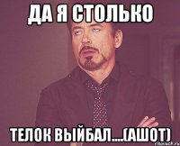 Да я столько Телок выйбал....(Ашот)