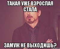 такая уже взрослая стала замуж не выходишь?